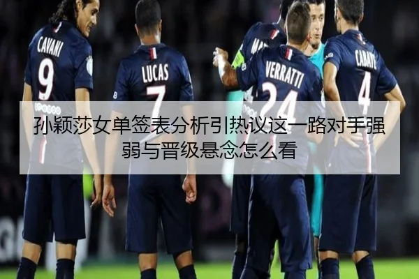 孙颖莎女单签表分析引热议这一路对手强弱与晋级悬念怎么看